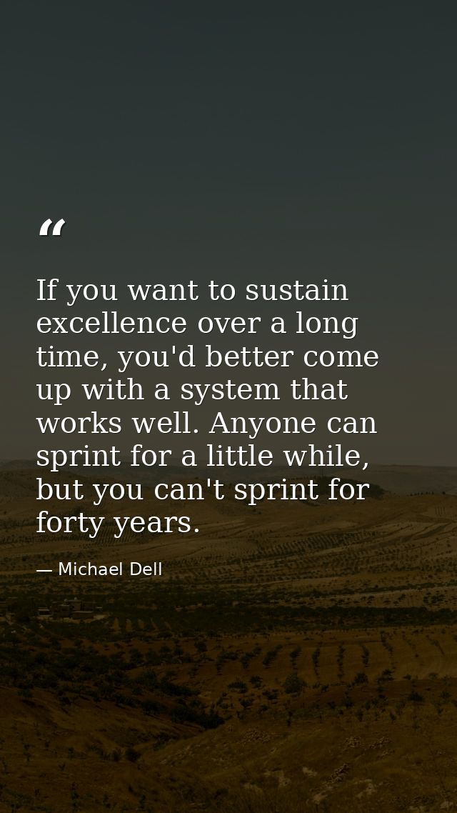 If you want to sustain excellence over a long time, you'd better come up with a system that works well. Anyone can sprin — Michael Dell