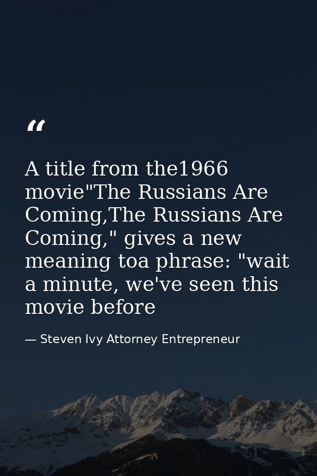A title from the1966 movie"The Russians Are Coming,The Russians Are Coming," gives a new meaning toa phrase: "wait a min — Steven Ivy Attorney Entrepreneur