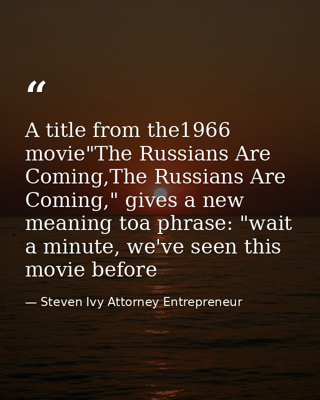 A title from the1966 movie"The Russians Are Coming,The Russians Are Coming," gives a new meaning toa phrase: "wait a min — Steven Ivy Attorney Entrepreneur