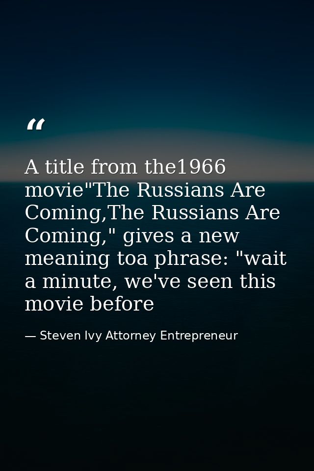 A title from the1966 movie"The Russians Are Coming,The Russians Are Coming," gives a new meaning toa phrase: "wait a min — Steven Ivy Attorney Entrepreneur