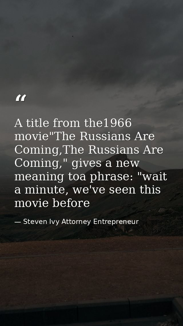 A title from the1966 movie"The Russians Are Coming,The Russians Are Coming," gives a new meaning toa phrase: "wait a min — Steven Ivy Attorney Entrepreneur
