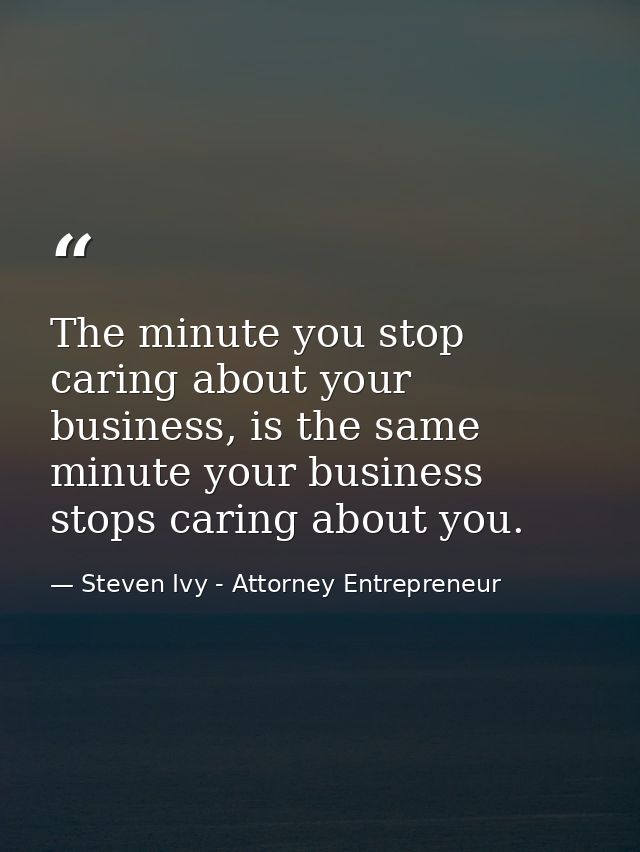 The minute you stop caring about your business, is the same minute your business stops caring about you. — Steven Ivy - Attorney Entrepreneur