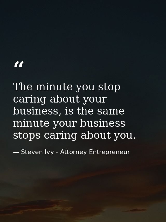 The minute you stop caring about your business, is the same minute your business stops caring about you. — Steven Ivy - Attorney Entrepreneur
