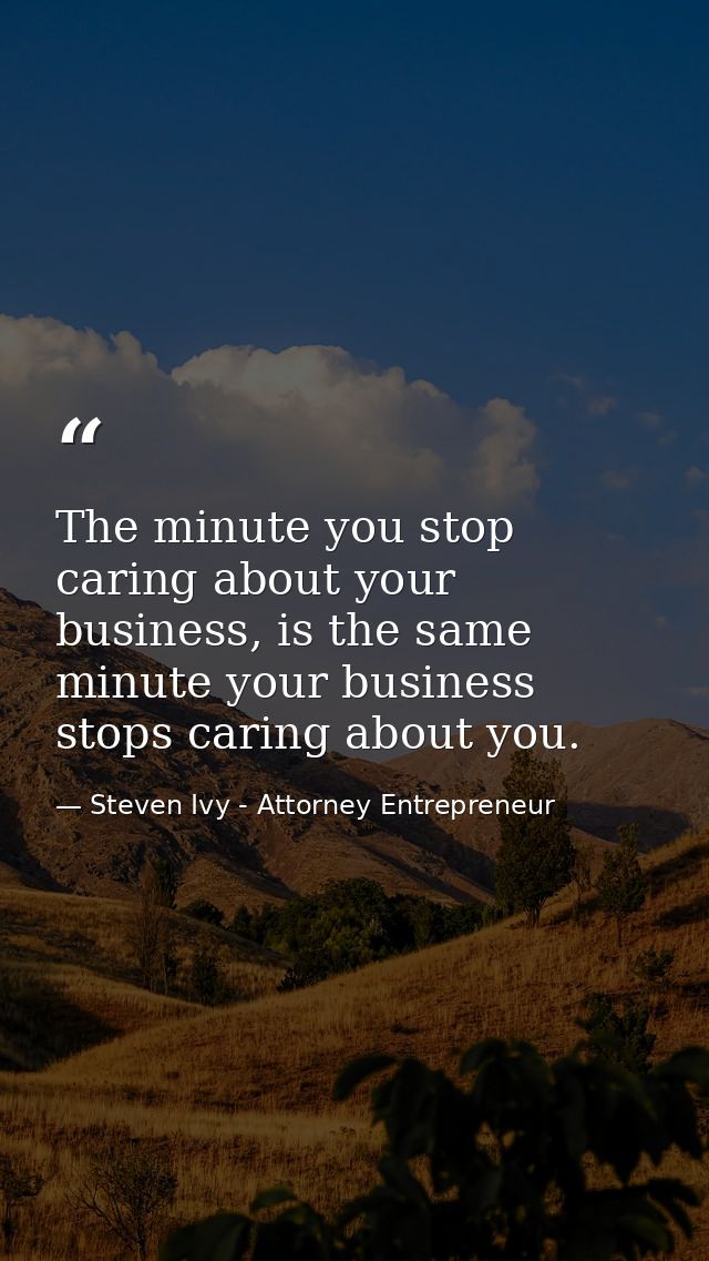 The minute you stop caring about your business, is the same minute your business stops caring about you. — Steven Ivy - Attorney Entrepreneur