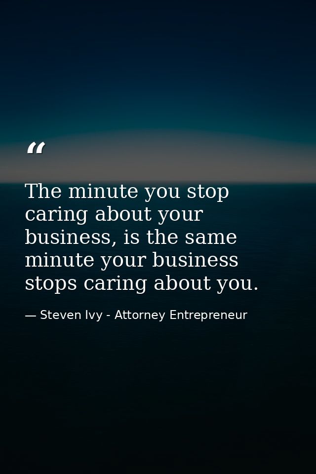 The minute you stop caring about your business, is the same minute your business stops caring about you. — Steven Ivy - Attorney Entrepreneur