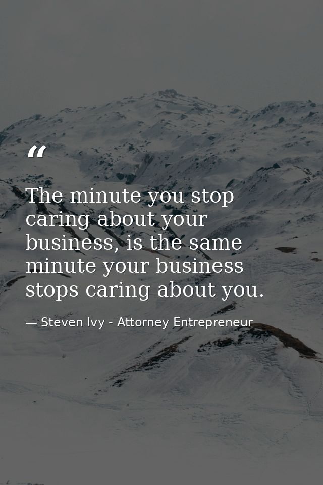 The minute you stop caring about your business, is the same minute your business stops caring about you. — Steven Ivy - Attorney Entrepreneur