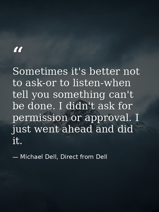 Sometimes it's better not to ask-or to listen-when tell you something can't be done. I didn't ask for permission or appr — Michael Dell, Direct from Dell