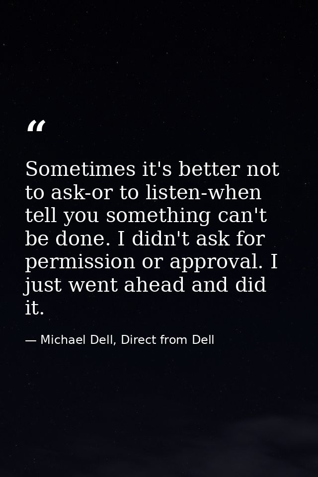 Sometimes it's better not to ask-or to listen-when tell you something can't be done. I didn't ask for permission or appr — Michael Dell, Direct from Dell