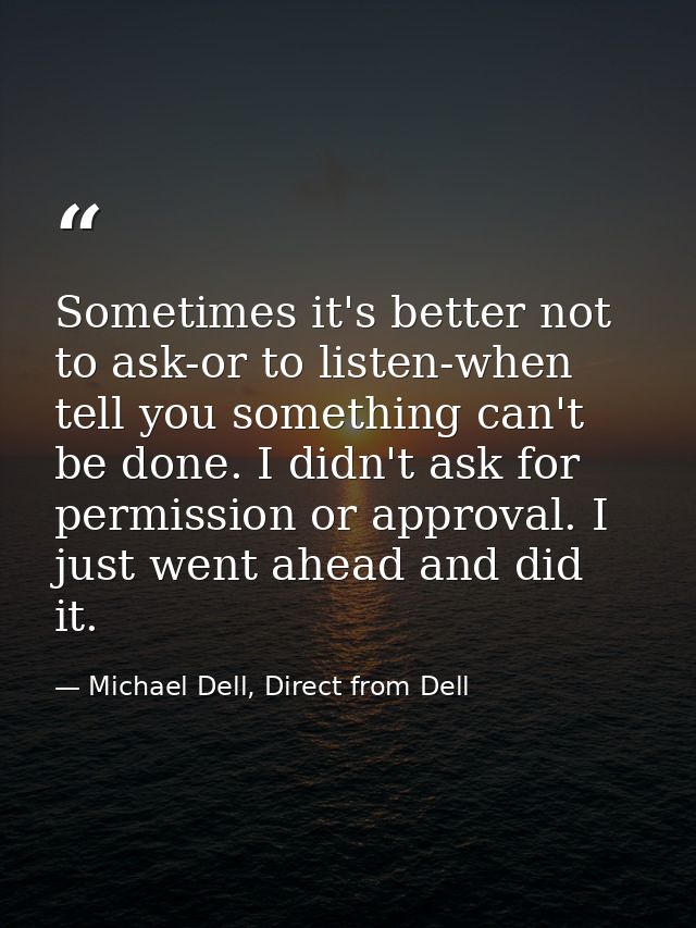 Sometimes it's better not to ask-or to listen-when tell you something can't be done. I didn't ask for permission or appr — Michael Dell, Direct from Dell