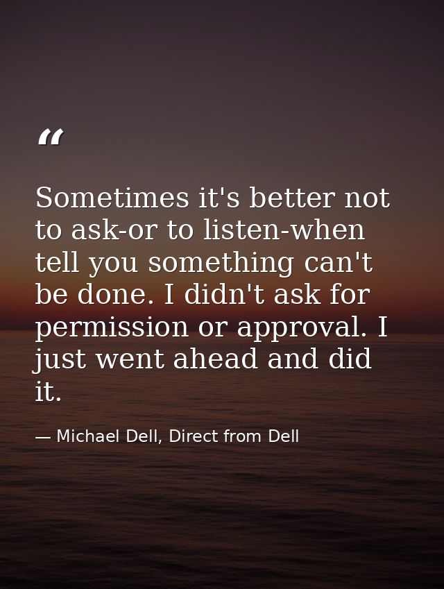 Sometimes it's better not to ask-or to listen-when tell you something can't be done. I didn't ask for permission or appr — Michael Dell, Direct from Dell