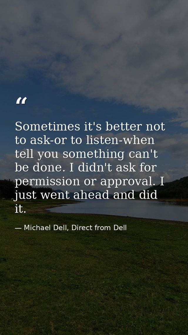 Sometimes it's better not to ask-or to listen-when tell you something can't be done. I didn't ask for permission or appr — Michael Dell, Direct from Dell