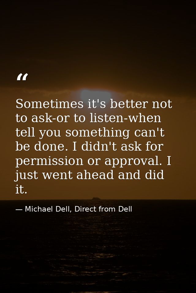 Sometimes it's better not to ask-or to listen-when tell you something can't be done. I didn't ask for permission or appr — Michael Dell, Direct from Dell