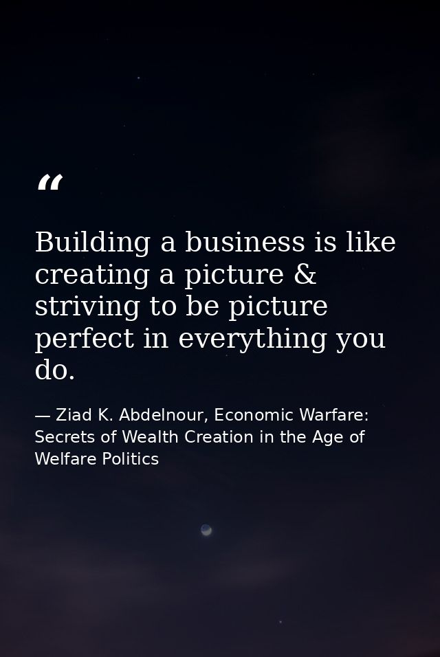 Building a business is like creating a picture & striving to be picture perfect in everything you do. — Ziad K. Abdelnour, Economic Warfare: Secrets of Wealth Creation in the Age of Welfare Politics