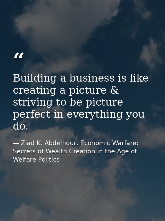 Building a business is like creating a picture & striving to be picture perfect in everything you do. — Ziad K. Abdelnour, Economic Warfare: Secrets of Wealth Creation in the Age of Welfare Politics