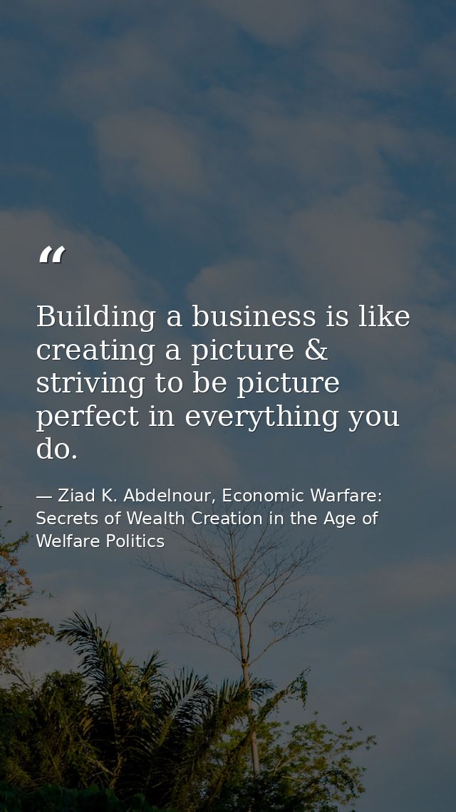 Building a business is like creating a picture & striving to be picture perfect in everything you do. — Ziad K. Abdelnour, Economic Warfare: Secrets of Wealth Creation in the Age of Welfare Politics