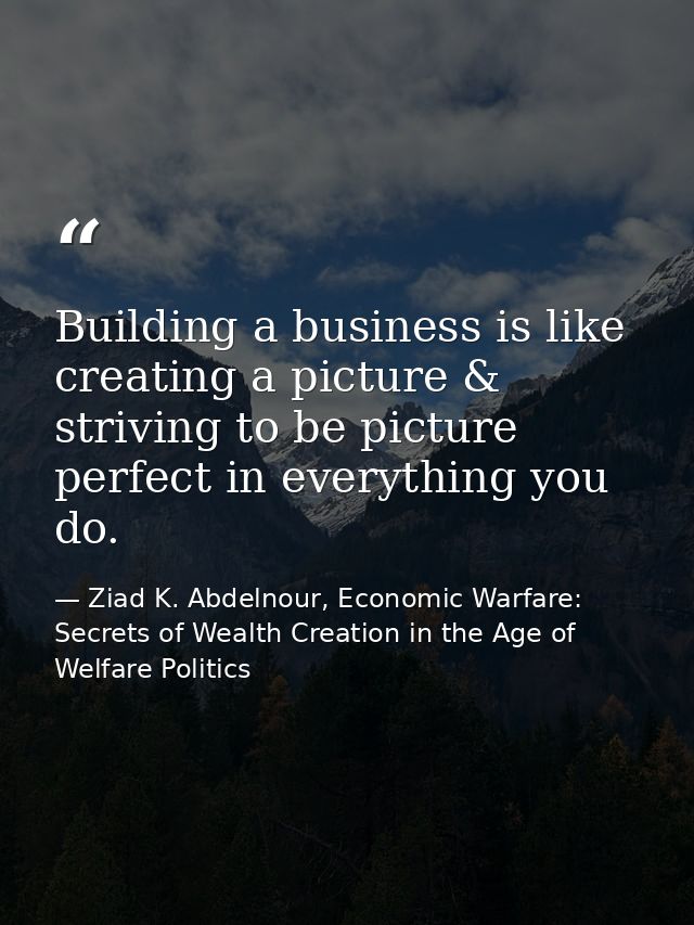 Building a business is like creating a picture & striving to be picture perfect in everything you do. — Ziad K. Abdelnour, Economic Warfare: Secrets of Wealth Creation in the Age of Welfare Politics