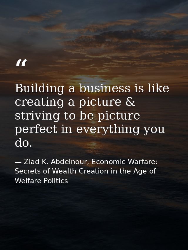 Building a business is like creating a picture & striving to be picture perfect in everything you do. — Ziad K. Abdelnour, Economic Warfare: Secrets of Wealth Creation in the Age of Welfare Politics