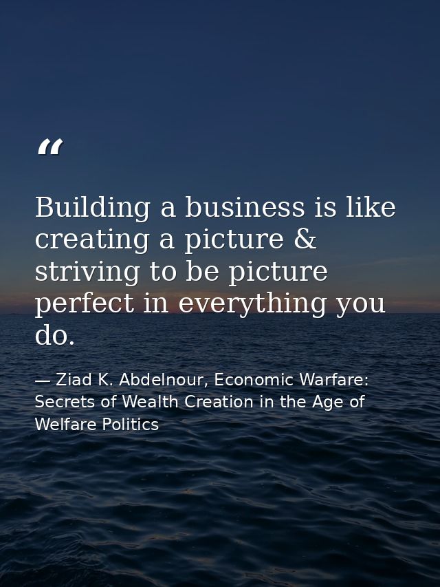 Building a business is like creating a picture & striving to be picture perfect in everything you do. — Ziad K. Abdelnour, Economic Warfare: Secrets of Wealth Creation in the Age of Welfare Politics