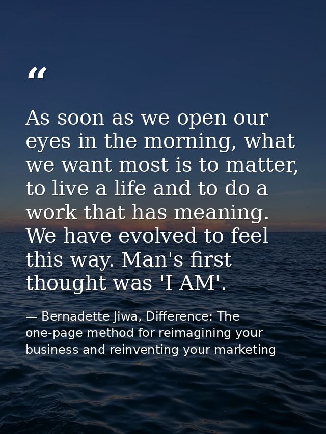As soon as we open our eyes in the morning, what we want most is to matter, to live a life and to do a work that has mea — Bernadette Jiwa, Difference: The one-page method for reimagining your business and reinventing your marketing