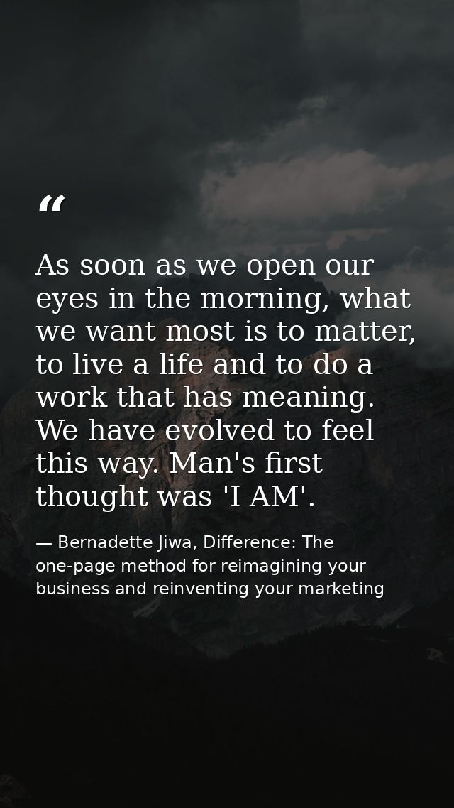 As soon as we open our eyes in the morning, what we want most is to matter, to live a life and to do a work that has mea — Bernadette Jiwa, Difference: The one-page method for reimagining your business and reinventing your marketing