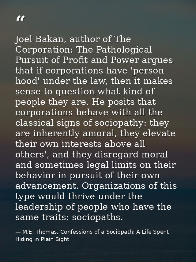 Joel Bakan, author of The Corporation: The Pathological Pursuit of Profit and Power argues that if corporations have 'pe — M.E. Thomas, Confessions of a Sociopath: A Life Spent Hiding in Plain Sight