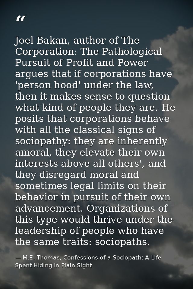 Joel Bakan, author of The Corporation: The Pathological Pursuit of Profit and Power argues that if corporations have 'pe — M.E. Thomas, Confessions of a Sociopath: A Life Spent Hiding in Plain Sight