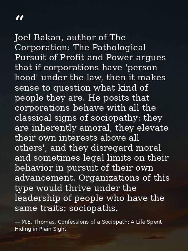 Joel Bakan, author of The Corporation: The Pathological Pursuit of Profit and Power argues that if corporations have 'pe — M.E. Thomas, Confessions of a Sociopath: A Life Spent Hiding in Plain Sight