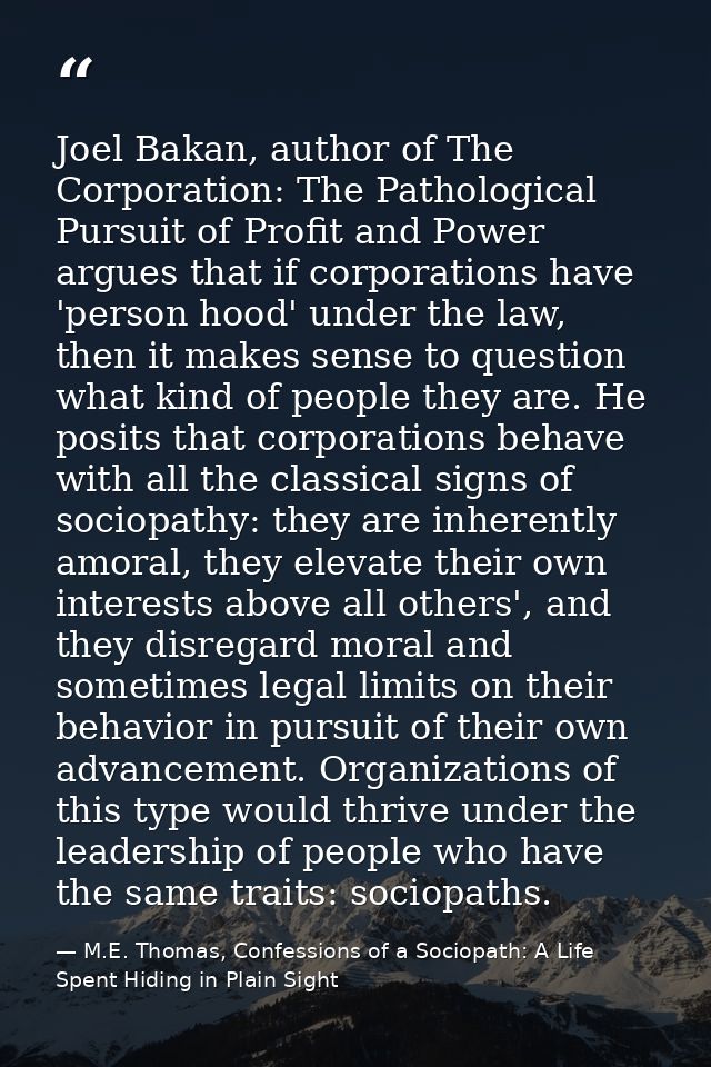Joel Bakan, author of The Corporation: The Pathological Pursuit of Profit and Power argues that if corporations have 'pe — M.E. Thomas, Confessions of a Sociopath: A Life Spent Hiding in Plain Sight