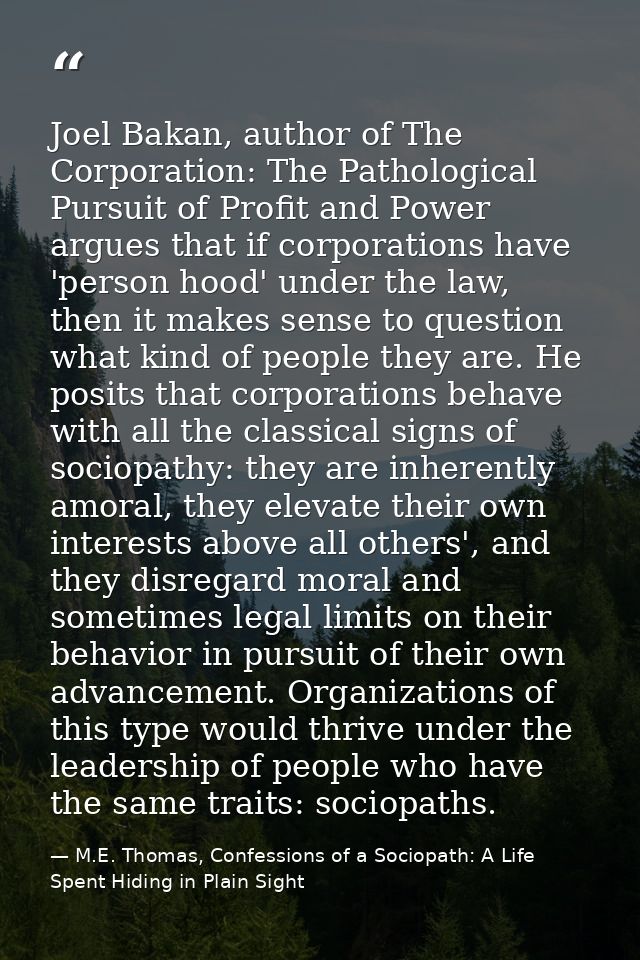 Joel Bakan, author of The Corporation: The Pathological Pursuit of Profit and Power argues that if corporations have 'pe — M.E. Thomas, Confessions of a Sociopath: A Life Spent Hiding in Plain Sight