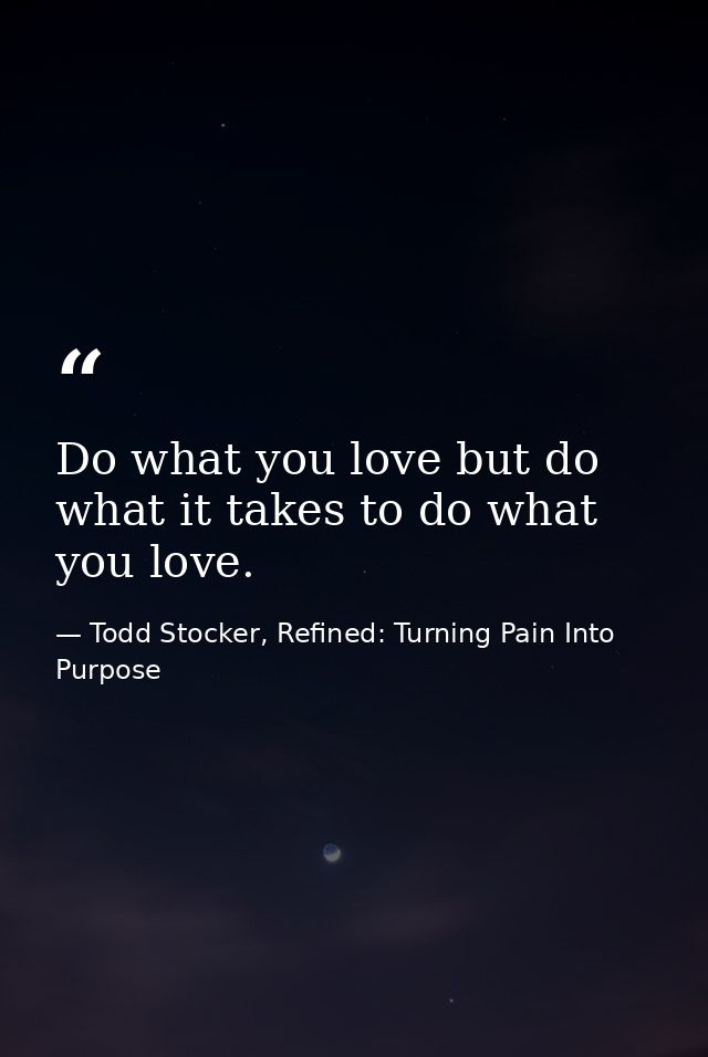 Do what you love but do what it takes to do what you love. — Todd Stocker, Refined: Turning Pain Into Purpose