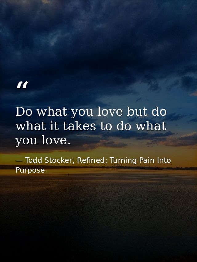 Do what you love but do what it takes to do what you love. — Todd Stocker, Refined: Turning Pain Into Purpose