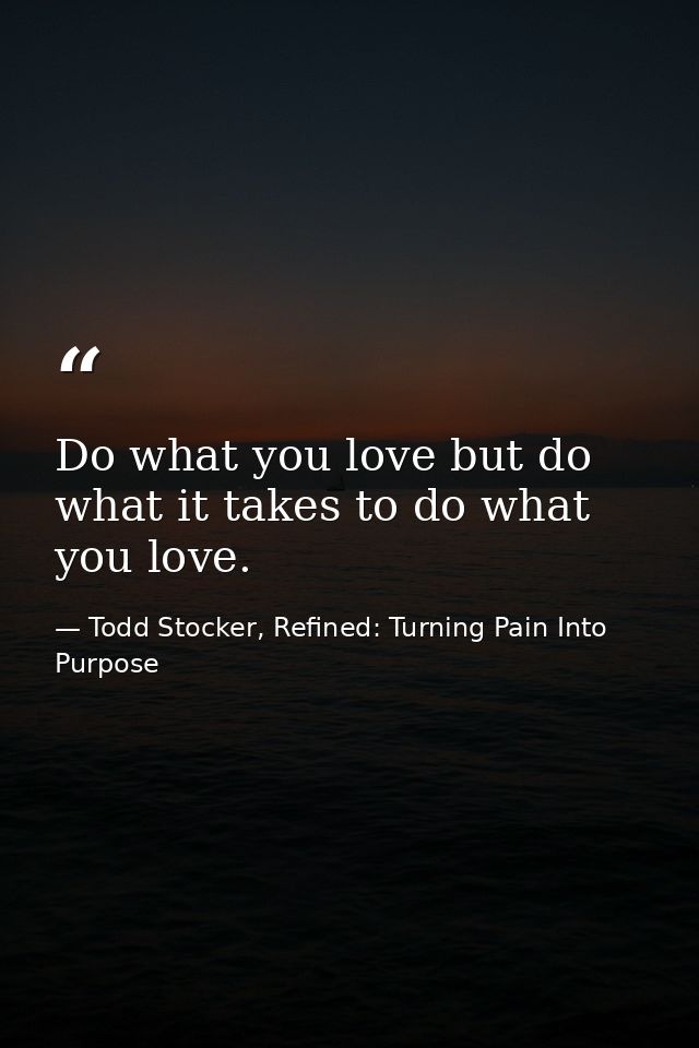 Do what you love but do what it takes to do what you love. — Todd Stocker, Refined: Turning Pain Into Purpose