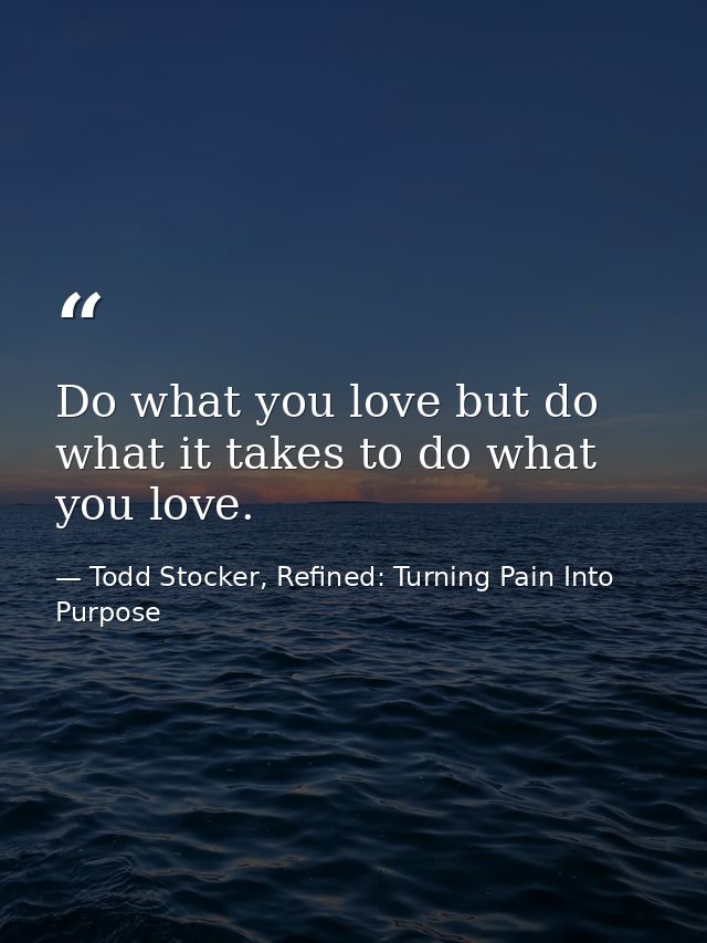 Do what you love but do what it takes to do what you love. — Todd Stocker, Refined: Turning Pain Into Purpose
