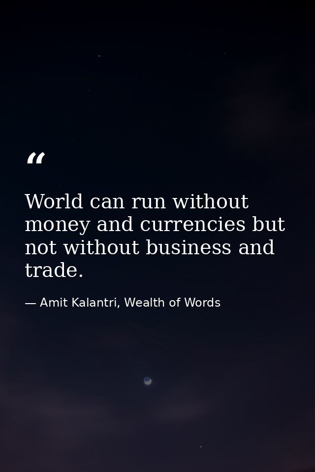 World can run without money and currencies but not without business and trade. — Amit Kalantri, Wealth of Words