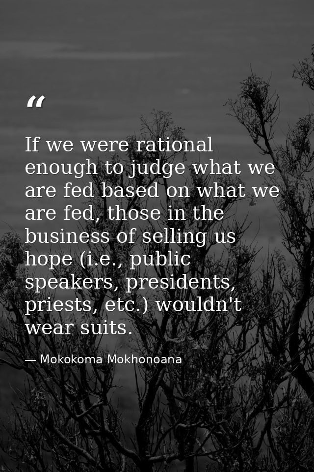 If we were rational enough to judge what we are fed based on what we are fed, those in the business of selling us hope ( — Mokokoma Mokhonoana