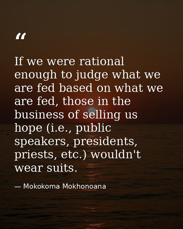 If we were rational enough to judge what we are fed based on what we are fed, those in the business of selling us hope ( — Mokokoma Mokhonoana