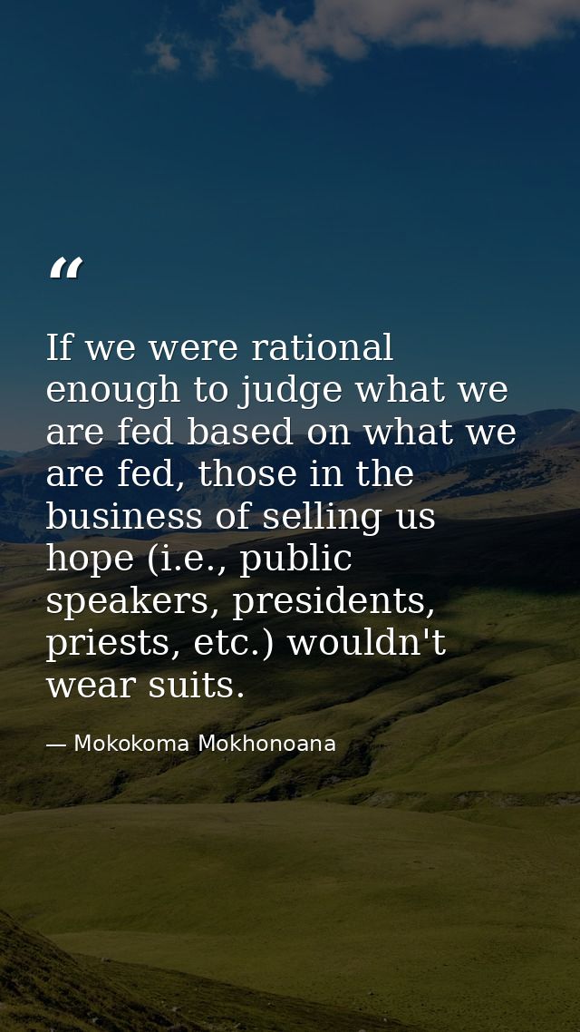 If we were rational enough to judge what we are fed based on what we are fed, those in the business of selling us hope ( — Mokokoma Mokhonoana