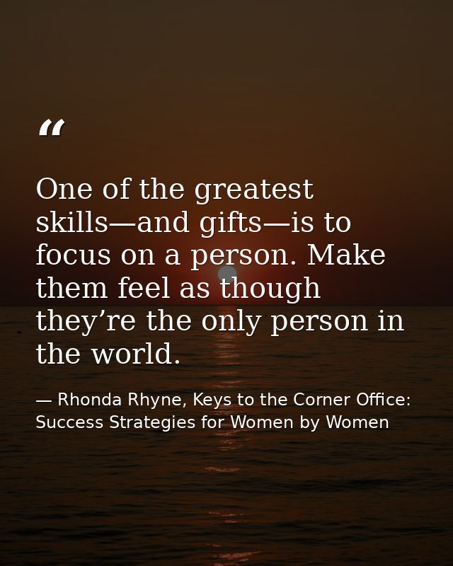 One of the greatest skills—and gifts—is to focus on a person. Make them feel as though they’re the only person in the wo — Rhonda Rhyne, Keys to the Corner Office: Success Strategies for Women by Women