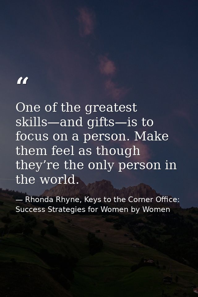 One of the greatest skills—and gifts—is to focus on a person. Make them feel as though they’re the only person in the wo — Rhonda Rhyne, Keys to the Corner Office: Success Strategies for Women by Women