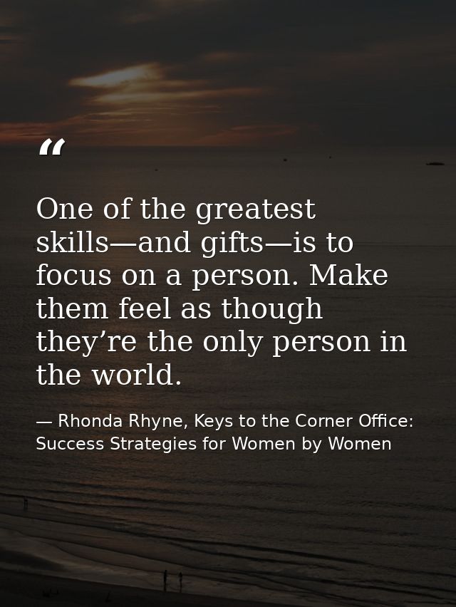 One of the greatest skills—and gifts—is to focus on a person. Make them feel as though they’re the only person in the wo — Rhonda Rhyne, Keys to the Corner Office: Success Strategies for Women by Women
