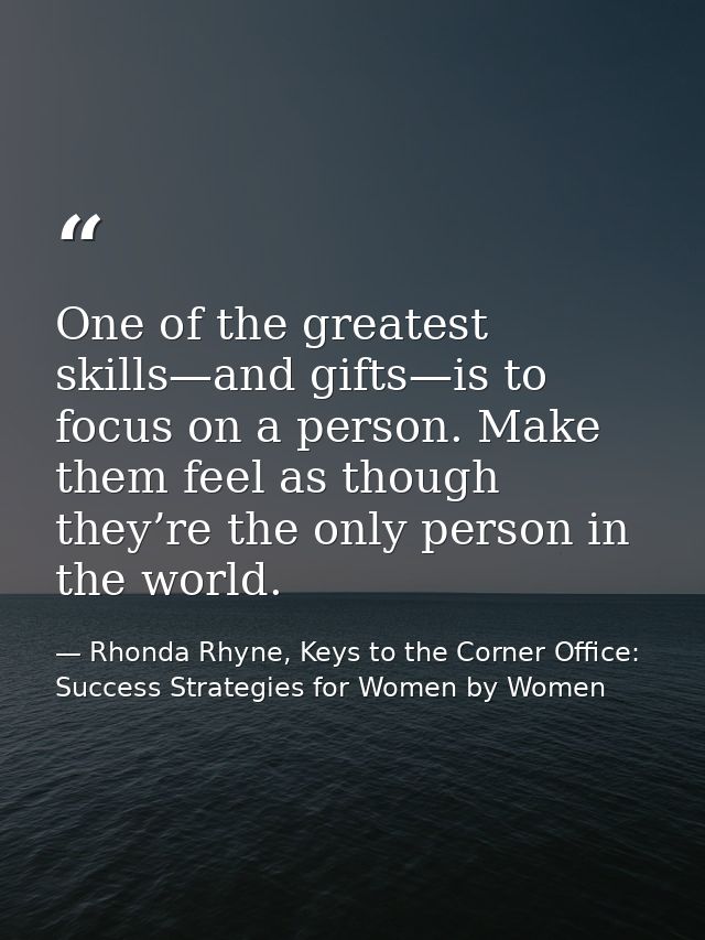 One of the greatest skills—and gifts—is to focus on a person. Make them feel as though they’re the only person in the wo — Rhonda Rhyne, Keys to the Corner Office: Success Strategies for Women by Women