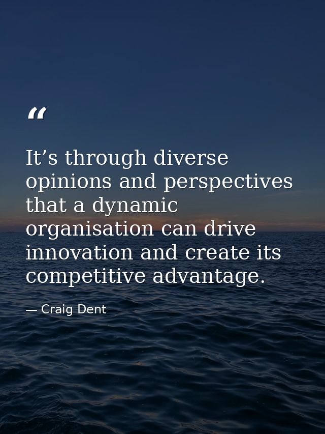 It’s through diverse opinions and perspectives that a dynamic organisation can drive innovation and create its competiti — Craig Dent