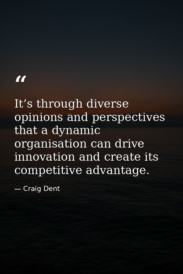 It’s through diverse opinions and perspectives that a dynamic organisation can drive innovation and create its competiti — Craig Dent