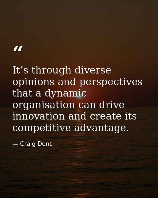 It’s through diverse opinions and perspectives that a dynamic organisation can drive innovation and create its competiti — Craig Dent