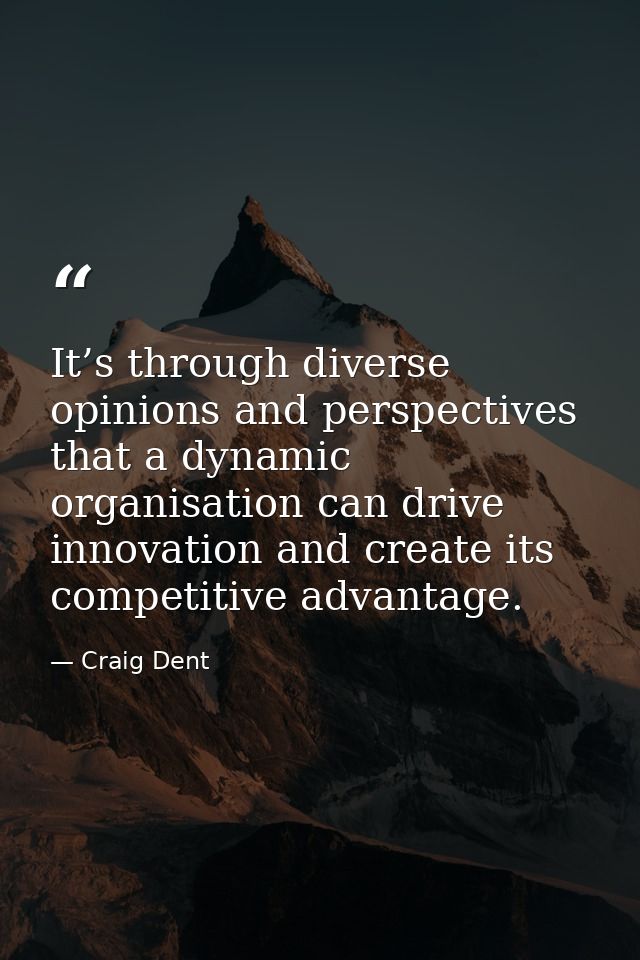 It’s through diverse opinions and perspectives that a dynamic organisation can drive innovation and create its competiti — Craig Dent