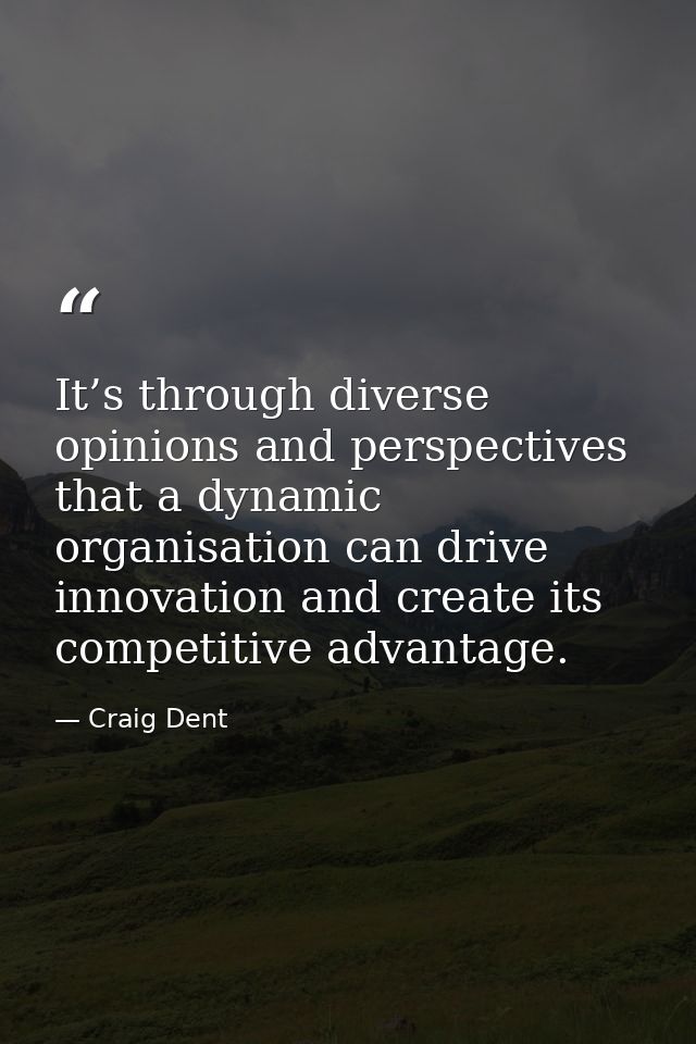 It’s through diverse opinions and perspectives that a dynamic organisation can drive innovation and create its competiti — Craig Dent
