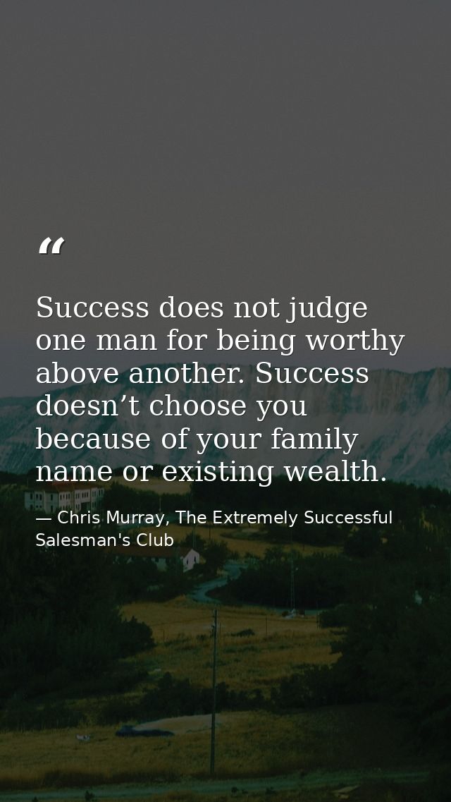 Success does not judge one man for being worthy above another. Success doesn’t choose you because of your family name or — Chris Murray, The Extremely Successful Salesman's Club
