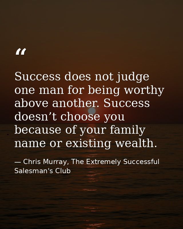 Success does not judge one man for being worthy above another. Success doesn’t choose you because of your family name or — Chris Murray, The Extremely Successful Salesman's Club