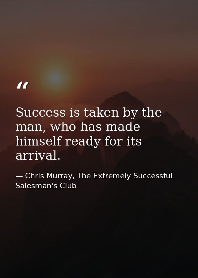 Success is taken by the man, who has made himself ready for its arrival. — Chris Murray, The Extremely Successful Salesman's Club