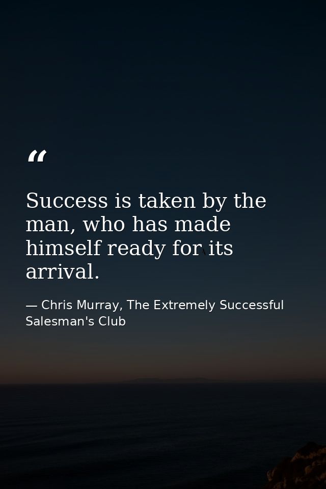 Success is taken by the man, who has made himself ready for its arrival. — Chris Murray, The Extremely Successful Salesman's Club